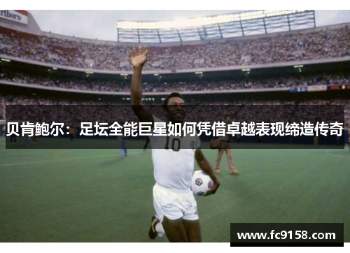 贝肯鲍尔：足坛全能巨星如何凭借卓越表现缔造传奇