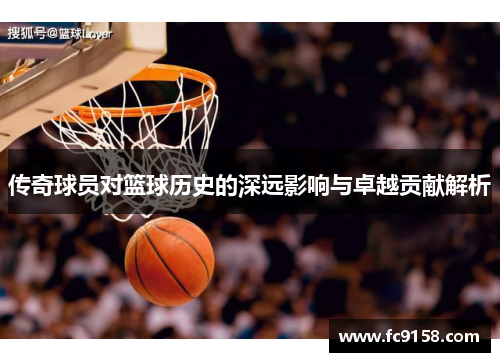 传奇球员对篮球历史的深远影响与卓越贡献解析