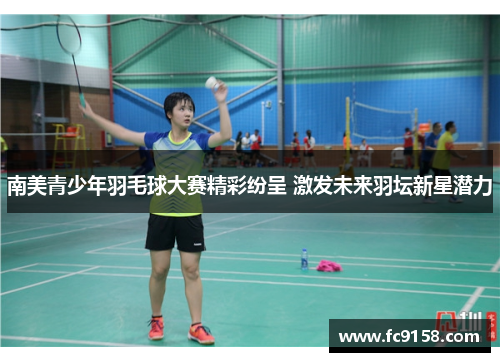 南美青少年羽毛球大赛精彩纷呈 激发未来羽坛新星潜力