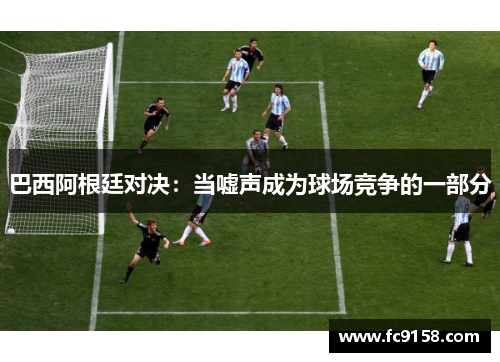 巴西阿根廷对决：当嘘声成为球场竞争的一部分