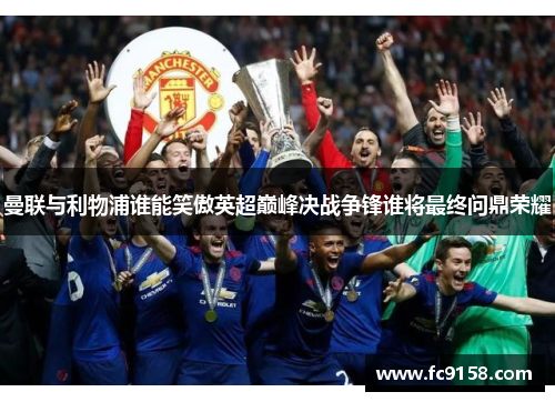 曼联与利物浦谁能笑傲英超巅峰决战争锋谁将最终问鼎荣耀