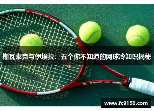 斯瓦泰克与伊埃拉：五个你不知道的网球冷知识揭秘