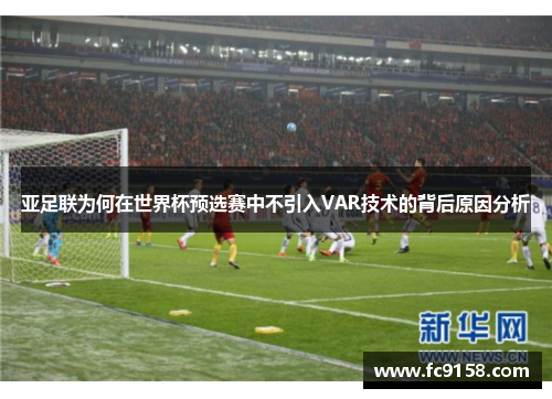 亚足联为何在世界杯预选赛中不引入VAR技术的背后原因分析