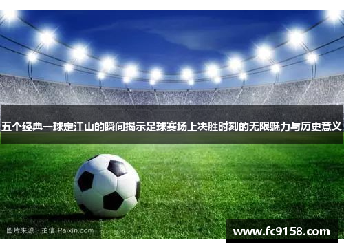 五个经典一球定江山的瞬间揭示足球赛场上决胜时刻的无限魅力与历史意义