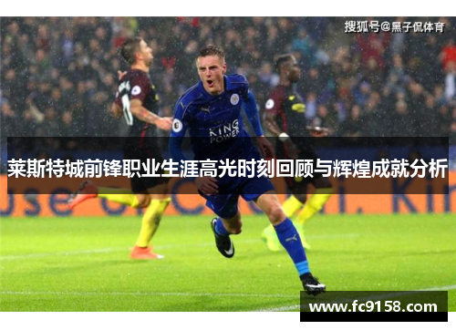 莱斯特城前锋职业生涯高光时刻回顾与辉煌成就分析 莱斯特城前锋职业生涯高光时刻回顾与辉煌成就分析