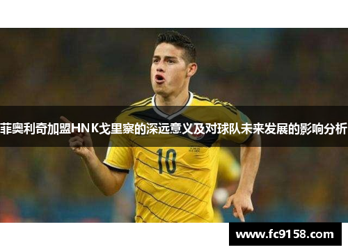 菲奥利奇加盟HNK戈里察的深远意义及对球队未来发展的影响分析 菲奥利奇加盟HNK戈里察的深远意义及对球队未来发展的影响分析
