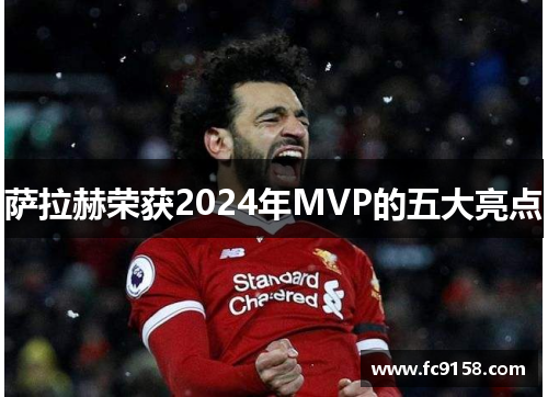萨拉赫荣获2024年MVP的五大亮点 萨拉赫荣获2024年MVP的五大亮点