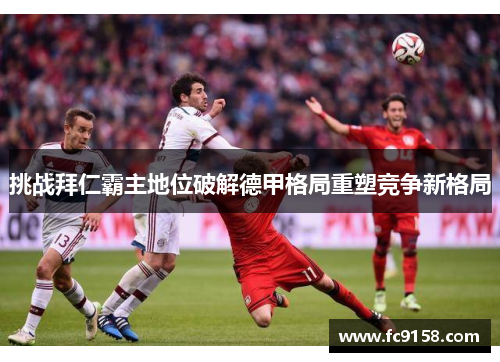 挑战拜仁霸主地位破解德甲格局重塑竞争新格局 挑战拜仁霸主地位破解德甲格局重塑竞争新格局