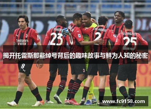 揭开托雷斯那些绰号背后的趣味故事与鲜为人知的秘密