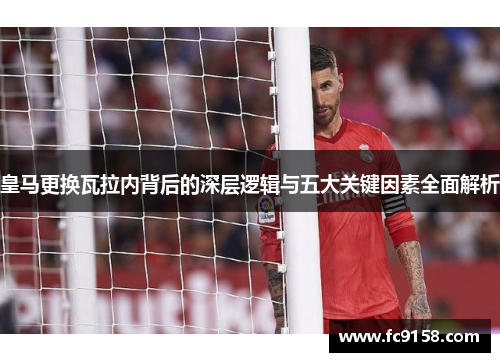 皇马更换瓦拉内背后的深层逻辑与五大关键因素全面解析