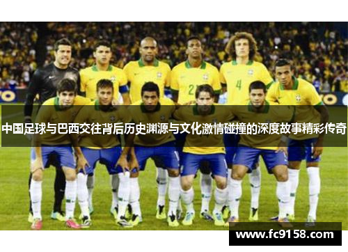 中国足球与巴西交往背后历史渊源与文化激情碰撞的深度故事精彩传奇