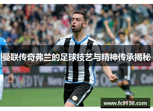 曼联传奇弗兰的足球技艺与精神传承揭秘 曼联传奇弗兰的足球技艺与精神传承揭秘
